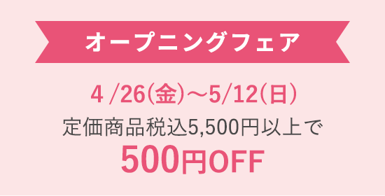 オープニングフェア 4/26（金）〜5/12（日） 定価商品税込5,500円以上で500円OFF